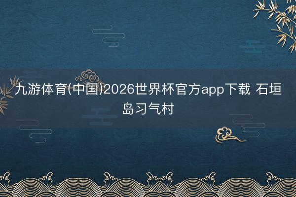 九游体育(中国)2026世界杯官方app下载 石垣岛习气村