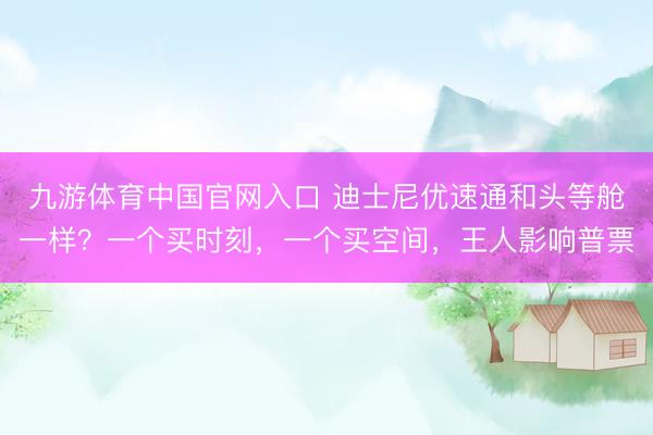 九游体育中国官网入口 迪士尼优速通和头等舱一样？一个买时刻，一个买空间，王人影响普票