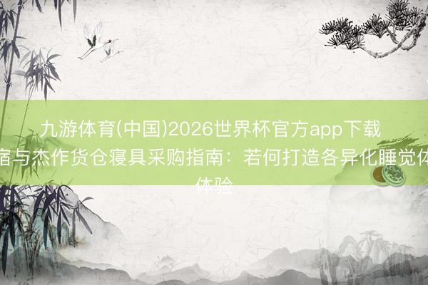 九游体育(中国)2026世界杯官方app下载 民宿与杰作货仓寝具采购指南：若何打造各异化睡觉体验