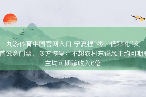 九游体育中国官网入口 宁夏捏“零、低彩礼”文凭免景区首说念门票，多方恢复：不超农村东说念主均可期骗收入6倍