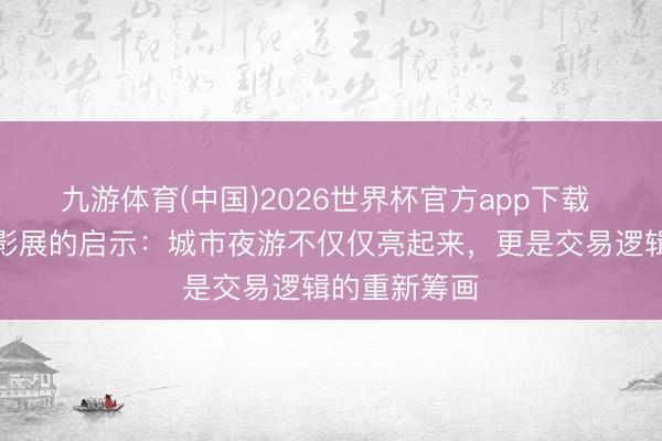 九游体育(中国)2026世界杯官方app下载 上海静安光影展的启示：城市夜游不仅仅亮起来，更是交易逻辑的重新筹画