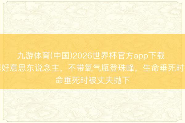 九游体育(中国)2026世界杯官方app下载 珠峰上的睡好意思东说念主，不带氧气瓶登珠峰，生命垂死时被丈夫抛下