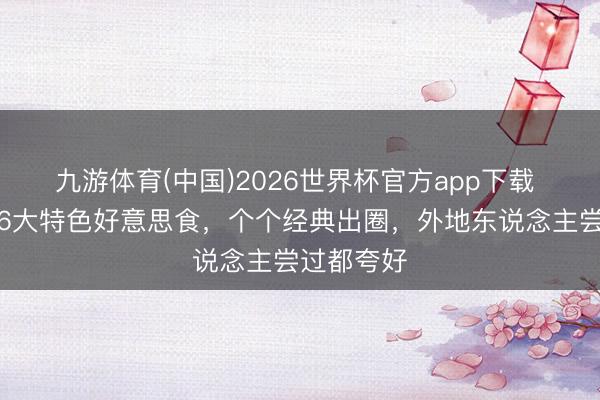 九游体育(中国)2026世界杯官方app下载 福建泉州6大特色好意思食，个个经典出圈，外地东说念主尝过都夸好