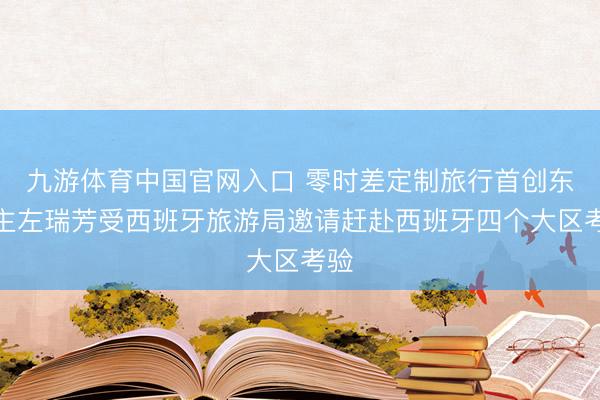 九游体育中国官网入口 零时差定制旅行首创东谈主左瑞芳受西班牙旅游局邀请赶赴西班牙四个大区考验
