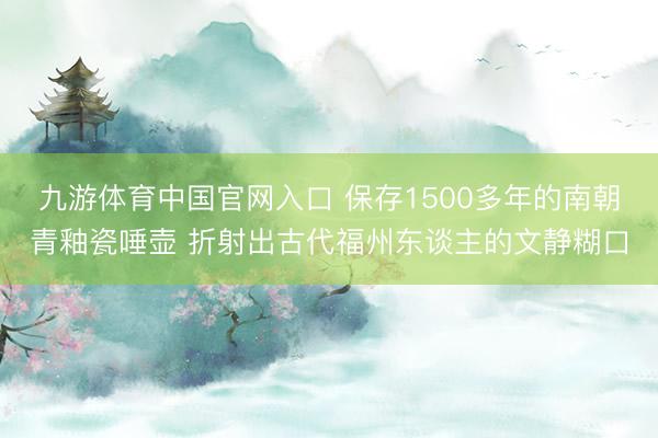 九游体育中国官网入口 保存1500多年的南朝青釉瓷唾壶 折射出古代福州东谈主的文静糊口