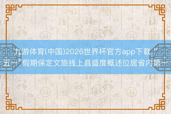 九游体育(中国)2026世界杯官方app下载 “五一”假期保定文旅线上昌盛度概述位居省内第一