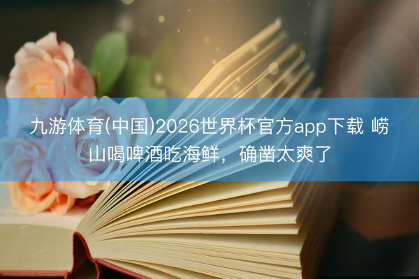 九游体育(中国)2026世界杯官方app下载 崂山喝啤酒吃海鲜，确凿太爽了