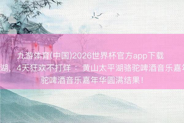 九游体育(中国)2026世界杯官方app下载 五一嗨翻太平湖，4天狂欢不打烊 ：黄山太平湖骆驼啤酒音乐嘉年华圆满结果！