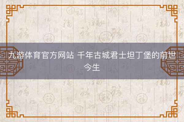 九游体育官方网站 千年古城君士坦丁堡的前世今生