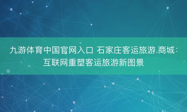 九游体育中国官网入口 石家庄客运旅游.商城：互联网重塑客运旅游新图景
