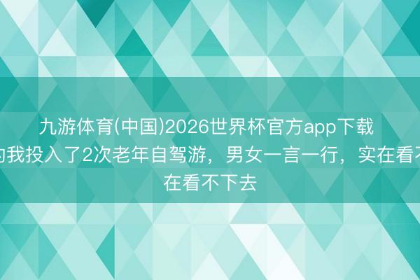 九游体育(中国)2026世界杯官方app下载 退休的我投入了2次老年自驾游，男女一言一行，实在看不下去
