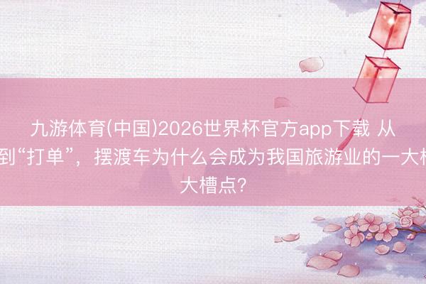 九游体育(中国)2026世界杯官方app下载 从便民到“打单”，摆渡车为什么会成为我国旅游业的一大槽点？