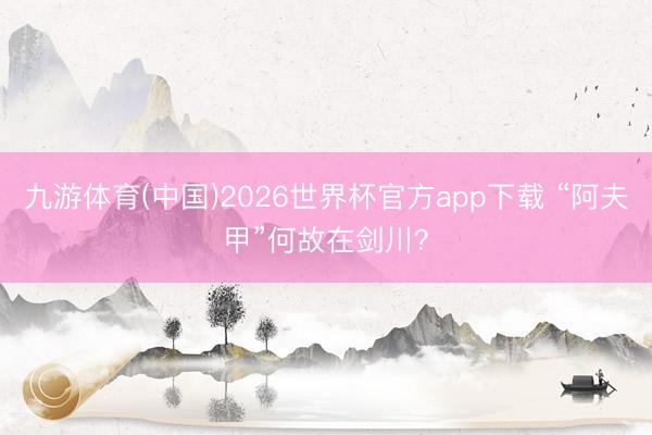 九游体育(中国)2026世界杯官方app下载 “阿夫甲”何故在剑川？