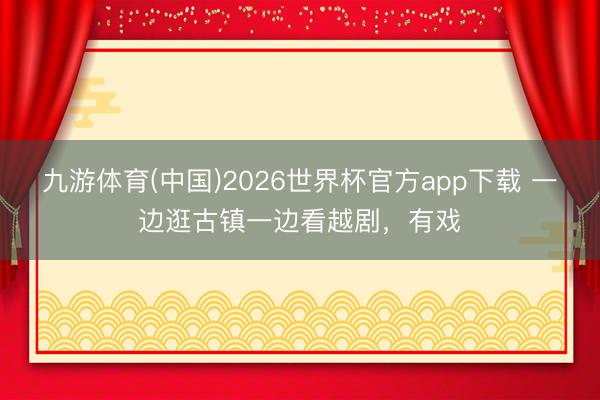 九游体育(中国)2026世界杯官方app下载 一边逛古镇一边看越剧，有戏