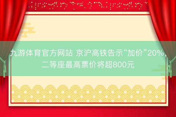 九游体育官方网站 京沪高铁告示“加价”20%，二等座最高票价将超800元
