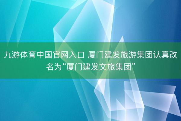 九游体育中国官网入口 厦门建发旅游集团认真改名为“厦门建发文旅集团”