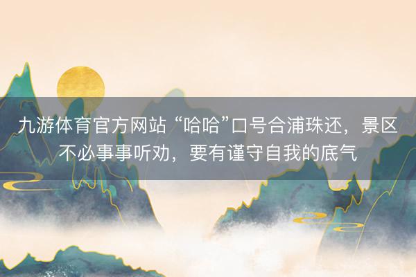 九游体育官方网站 “哈哈”口号合浦珠还，景区不必事事听劝，要有谨守自我的底气