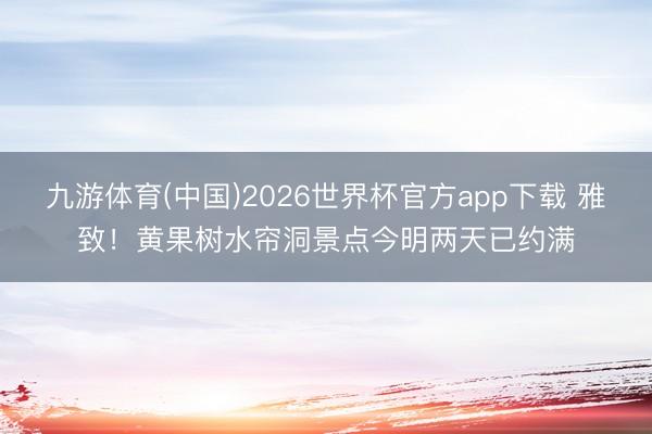 九游体育(中国)2026世界杯官方app下载 雅致!黄果树水帘洞景点今明两天已约满