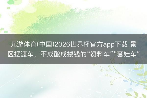 九游体育(中国)2026世界杯官方app下载 景区摆渡车，不成酿成搂钱的“资料车”“套娃车”