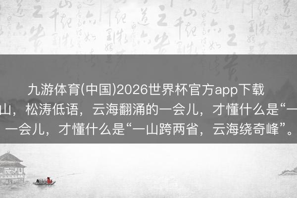 九游体育(中国)2026世界杯官方app下载 莽山五指峰景区，雾漫青山，松涛低语，云海翻涌的一会儿，才懂什么是“一山跨两省，云海绕奇峰”。