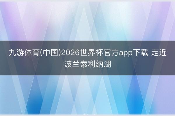 九游体育(中国)2026世界杯官方app下载 走近波兰索利纳湖