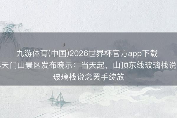 九游体育(中国)2026世界杯官方app下载 湖南张家界天门山景区发布晓示：当天起，山顶东线玻璃栈说念罢手绽放