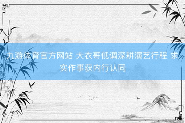 九游体育官方网站 大衣哥低调深耕演艺行程 求实作事获内行认同