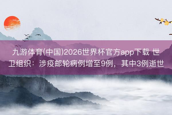 九游体育(中国)2026世界杯官方app下载 世卫组织：涉疫邮轮病例增至9例，其中3例逝世