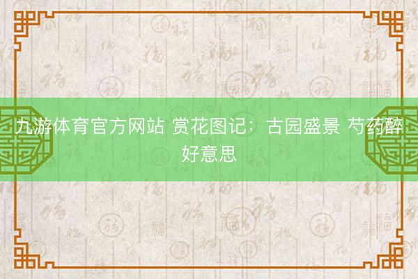 九游体育官方网站 赏花图记：古园盛景 芍药醉好意思
