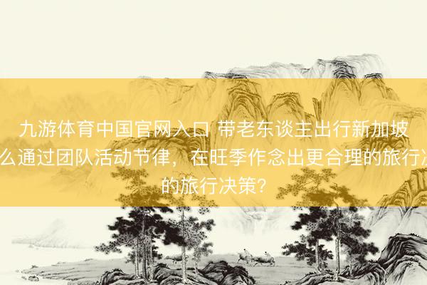 九游体育中国官网入口 带老东谈主出行新加坡：怎么通过团队活动节律，在旺季作念出更合理的旅行决策？