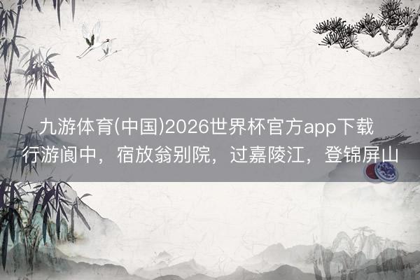 九游体育(中国)2026世界杯官方app下载 行游阆中，宿放翁别院，过嘉陵江，登锦屏山