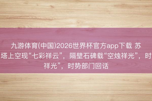 九游体育(中国)2026世界杯官方app下载 苏东坡闾里白塔上空现“七彩祥云”，隔壁石碑载“空烛祥光”，时势部门回话