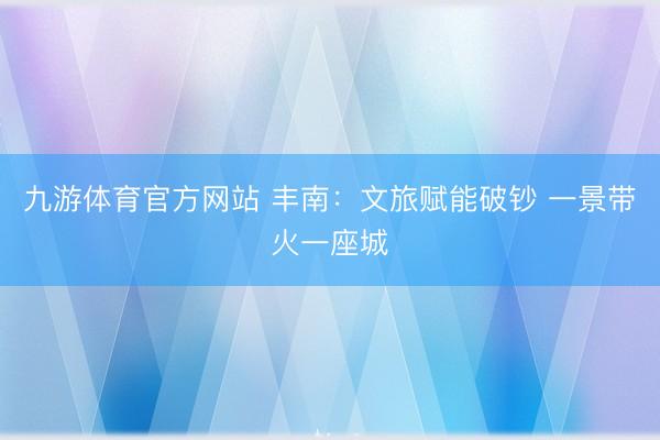 九游体育官方网站 丰南：文旅赋能破钞 一景带火一座城