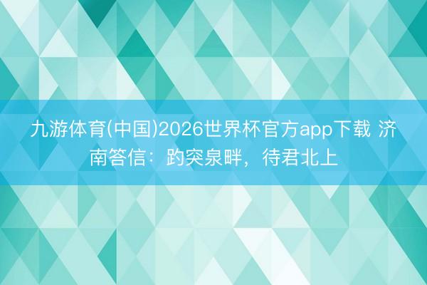 九游体育(中国)2026世界杯官方app下载 济南答信:趵突泉畔,待君北上