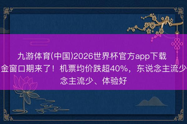 九游体育(中国)2026世界杯官方app下载 出游的黄金窗口期来了！机票均价跌超40%，东说念主流少、体验好