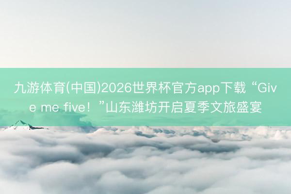 九游体育(中国)2026世界杯官方app下载 “Give me five！”山东潍坊开启夏季文旅盛宴