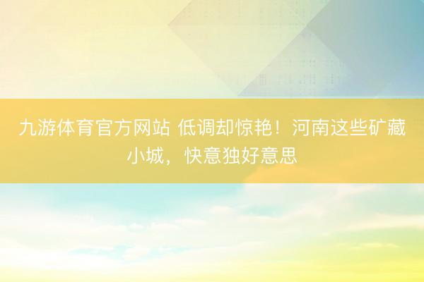 九游体育官方网站 低调却惊艳！河南这些矿藏小城，快意独好意思