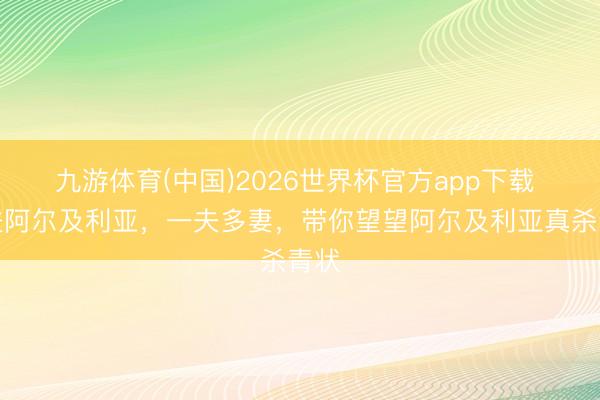 九游体育(中国)2026世界杯官方app下载 走进阿尔及利亚，一夫多妻，带你望望阿尔及利亚真杀青状