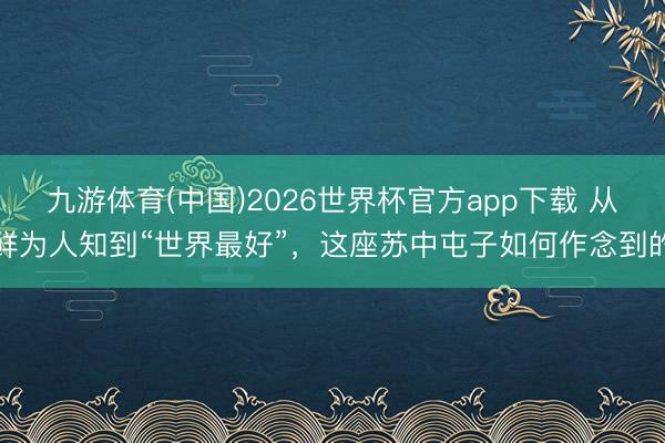 九游体育(中国)2026世界杯官方app下载 从鲜为人知到“世界最好”，这座苏中屯子如何作念到的