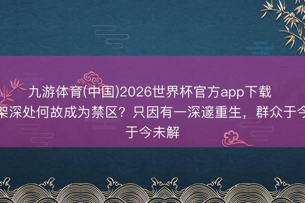 九游体育(中国)2026世界杯官方app下载 神农架深处何故成为禁区？只因有一深邃重生，群众于今未解
