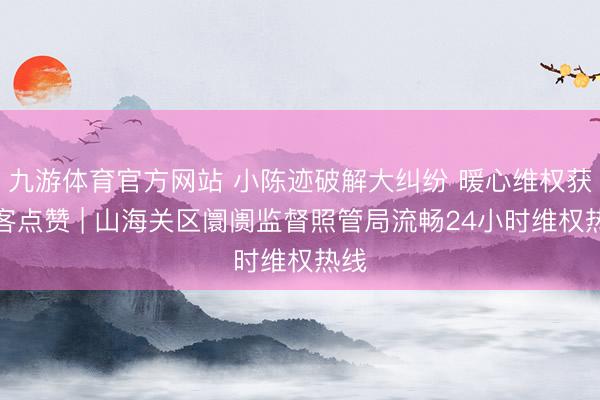 九游体育官方网站 小陈迹破解大纠纷 暖心维权获旅客点赞 | 山海关区阛阓监督照管局流畅24小时维权热线