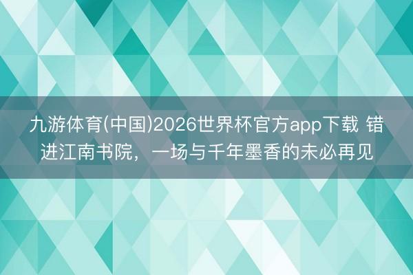 九游体育(中国)2026世界杯官方app下载 错进江南书院，一场与千年墨香的未必再见