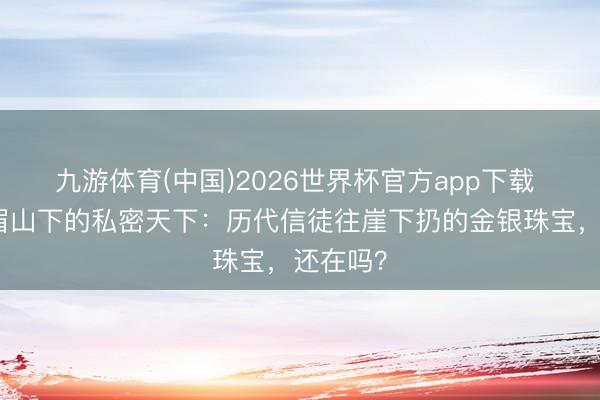 九游体育(中国)2026世界杯官方app下载 揭秘峨眉山下的私密天下：历代信徒往崖下扔的金银珠宝，还在吗？
