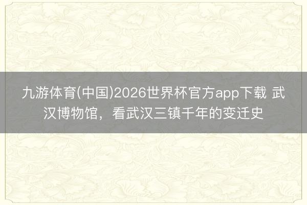 九游体育(中国)2026世界杯官方app下载 武汉博物馆，看武汉三镇千年的变迁史
