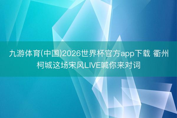 九游体育(中国)2026世界杯官方app下载 衢州柯城这场宋风LIVE喊你来对词
