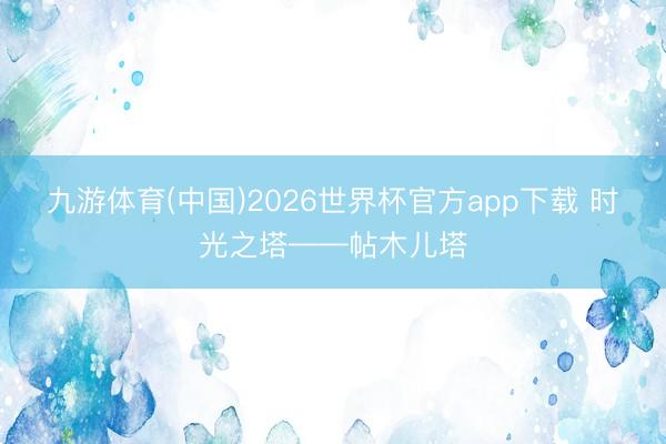 九游体育(中国)2026世界杯官方app下载 时光之塔——帖木儿塔