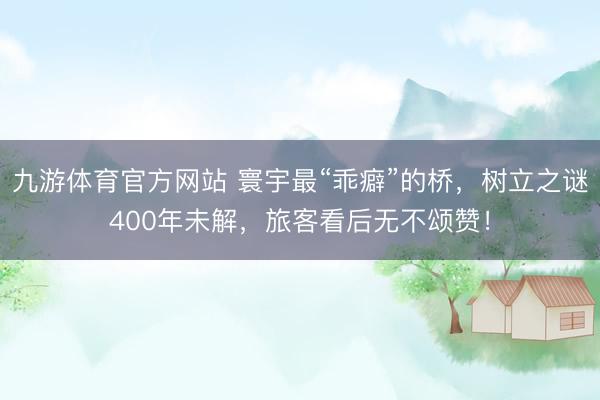 九游体育官方网站 寰宇最“乖癖”的桥，树立之谜400年未解，旅客看后无不颂赞！
