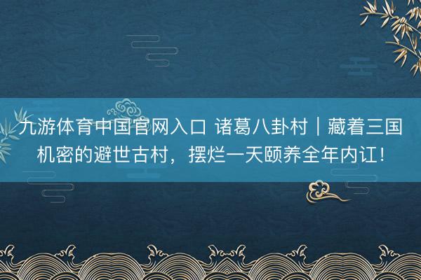 九游体育中国官网入口 诸葛八卦村｜藏着三国机密的避世古村，摆烂一天颐养全年内讧！