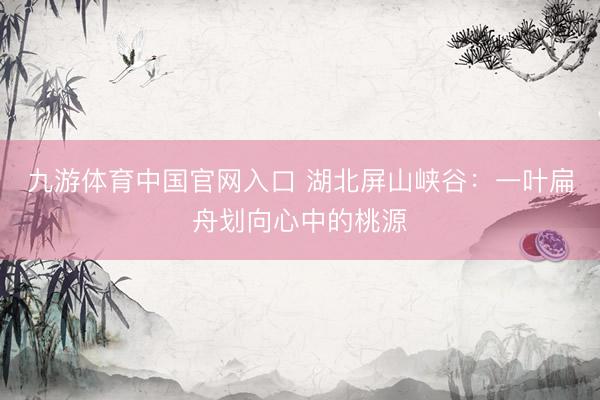 九游体育中国官网入口 湖北屏山峡谷：一叶扁舟划向心中的桃源