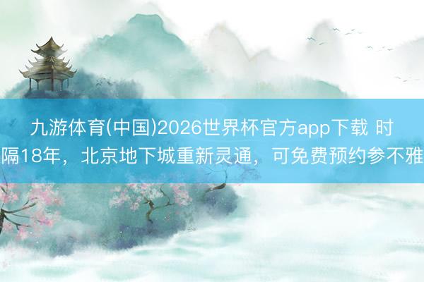 九游体育(中国)2026世界杯官方app下载 时隔18年，北京地下城重新灵通，可免费预约参不雅